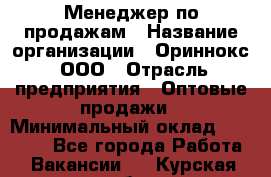 Менеджер по продажам › Название организации ­ Ориннокс, ООО › Отрасль предприятия ­ Оптовые продажи › Минимальный оклад ­ 30 000 - Все города Работа » Вакансии   . Курская обл.